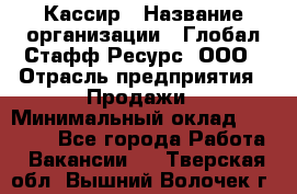Кассир › Название организации ­ Глобал Стафф Ресурс, ООО › Отрасль предприятия ­ Продажи › Минимальный оклад ­ 30 000 - Все города Работа » Вакансии   . Тверская обл.,Вышний Волочек г.
